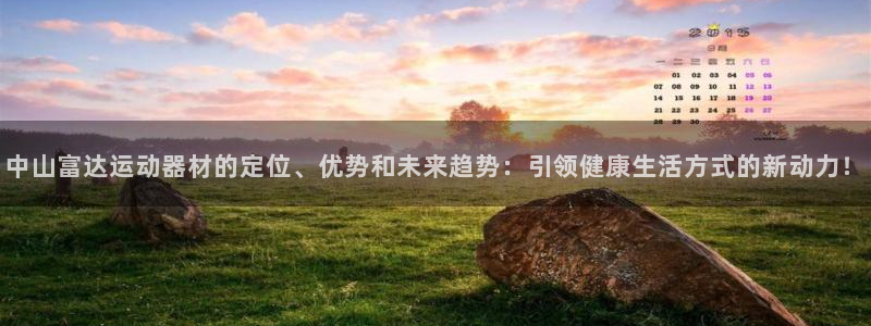 意昂4娱乐首页网站大全：中山富达运动器材的定位、优势和未来趋