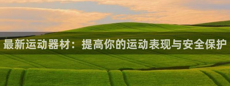 海南意昂体育4：最新运动器材：提高你的运动表现与安全保护