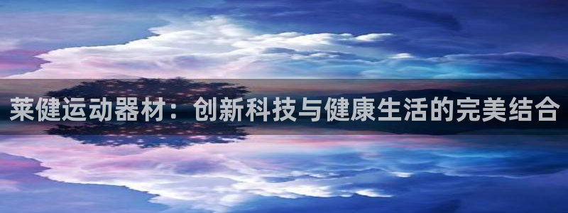 意昂4集团官网首页网址：莱健运动器材：创新科技与健康