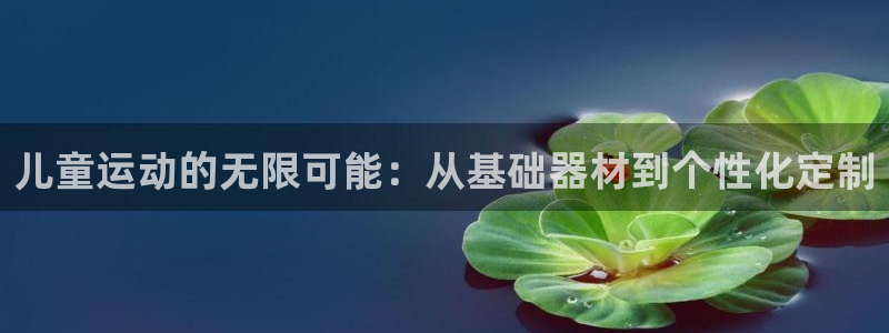 意昂体育4软件：儿童运动的无限可能：从基础器材到个性