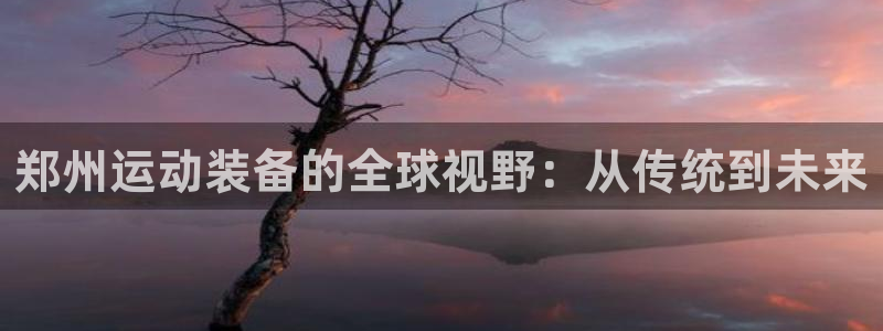 意昂4开户：郑州运动装备的全球视野：从传统到未来