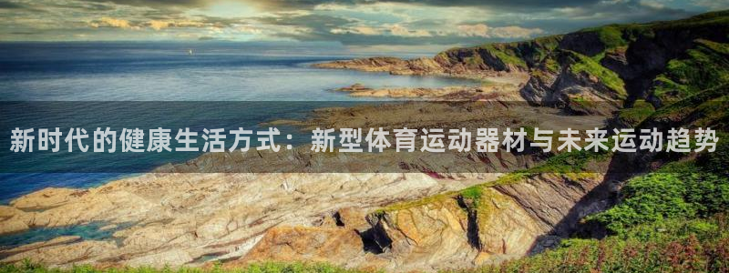 意昂4集团官网网址：新时代的健康生活方式：新型体育运动器材与