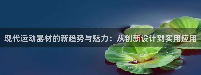 意昂体育4平台注册要钱吗：现代运动器材的新趋势与魅力：从创新