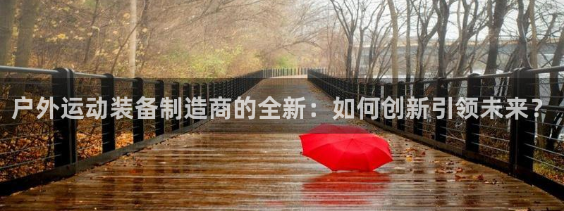 意昂4集团E.ON：户外运动装备制造商的全新：如何创新引领未