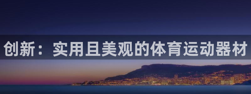 意昂体育4官方客服电话：创新：实用且美观的体育运动器材