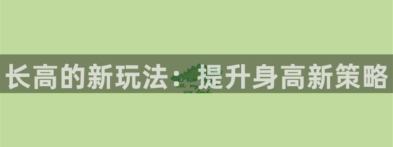 意昂体育4招商电话是多少：长高的新玩法：提升身高新策略
