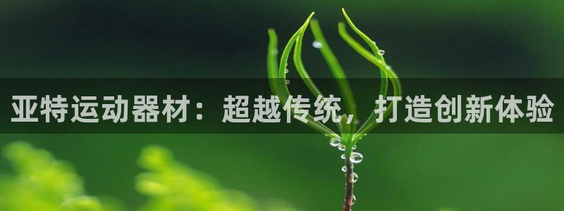 意昂4娱乐首页网站大全：亚特运动器材：超越传统，打造