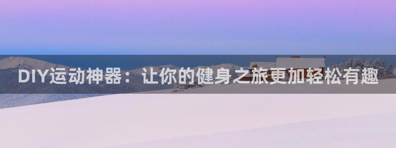 意昂体育4招商电话地址是多少：DIY运动神器：让你的
