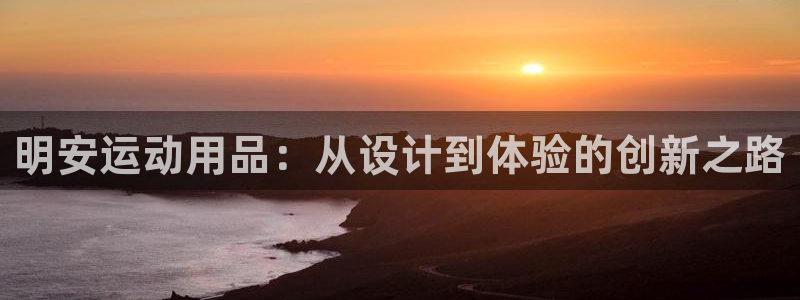 意昂体育4招商电话：明安运动用品：从设计到体验的创新